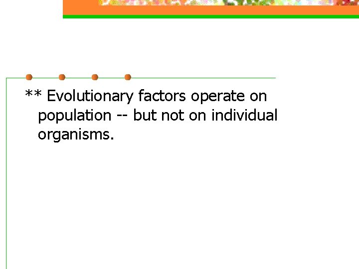 ** Evolutionary factors operate on population -- but not on individual organisms. 