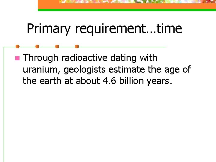 Primary requirement…time n Through radioactive dating with uranium, geologists estimate the age of the