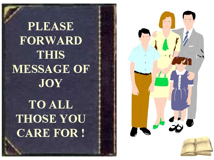 PLEASE FORWARD THIS MESSAGE OF JOY TO ALL THOSE YOU CARE FOR ! 