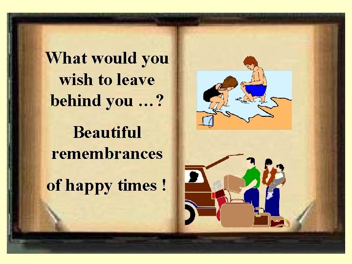 What would you wish to leave behind you …? Beautiful remembrances of happy times