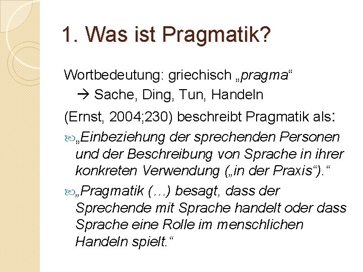 1. Was ist Pragmatik? Wortbedeutung: griechisch „pragma“ Sache, Ding, Tun, Handeln (Ernst, 2004; 230)