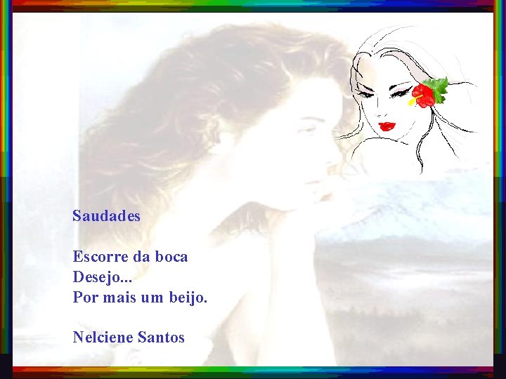 Saudades Escorre da boca Desejo. . . Por mais um beijo. Nelciene Santos 