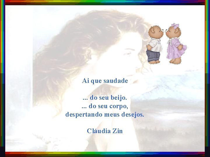 Ai que saudade. . . do seu beijo. . do seu corpo, despertando meus