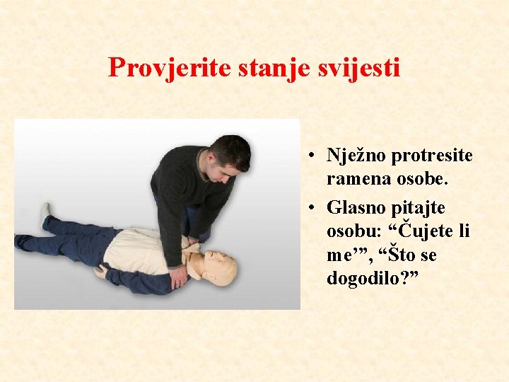 Provjerite stanje svijesti • Nježno protresite ramena osobe. • Glasno pitajte osobu: “Čujete li