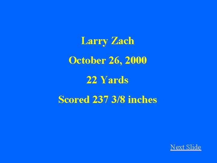 Larry Zach October 26, 2000 22 Yards Scored 237 3/8 inches Next Slide 