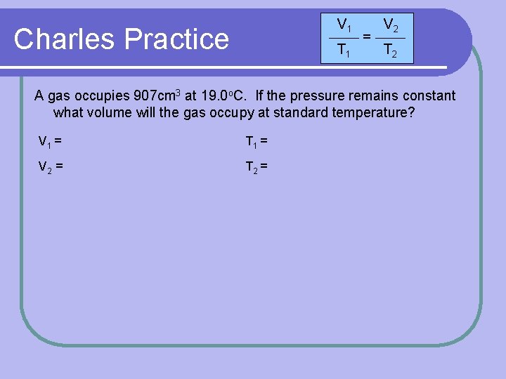 V 1 Charles Practice T 1 = V 2 T 2 A gas occupies