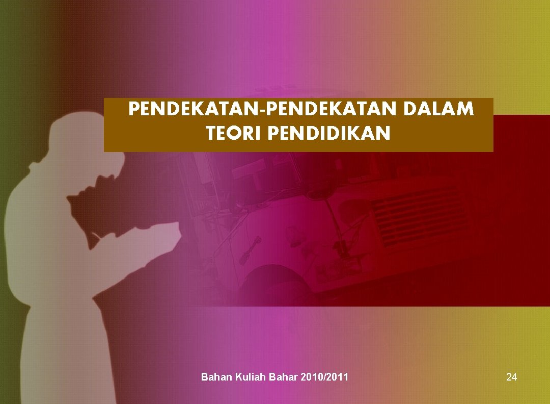  PENDEKATAN-PENDEKATAN DALAM TEORI PENDIDIKAN Bahan Kuliah Bahar 2010/2011 24 