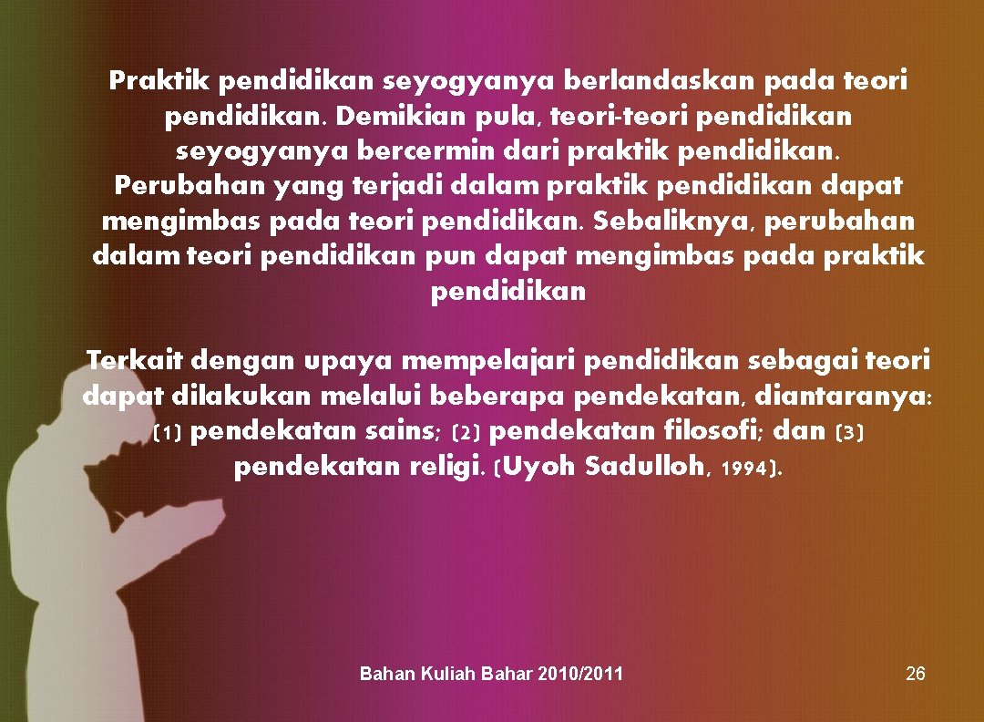 Praktik pendidikan seyogyanya berlandaskan pada teori pendidikan. Demikian pula, teori-teori pendidikan seyogyanya bercermin dari