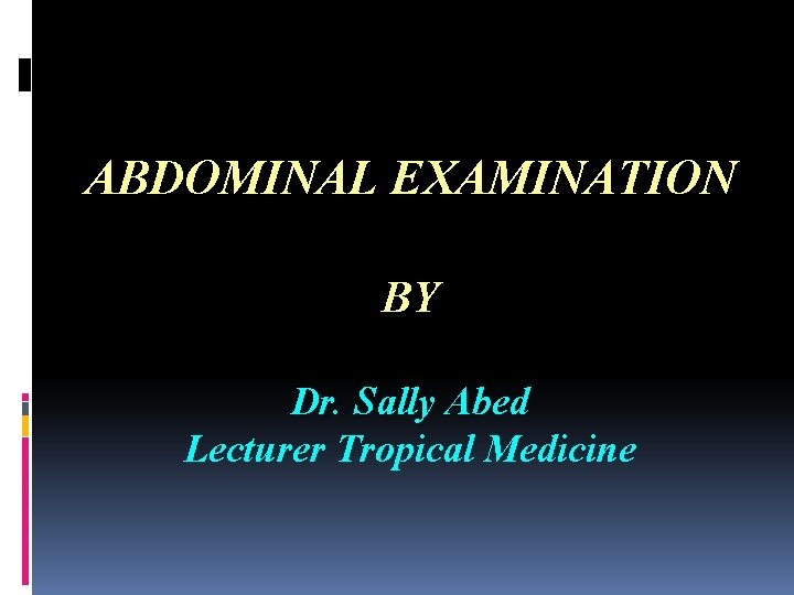 ABDOMINAL EXAMINATION BY Dr. Sally Abed Lecturer Tropical Medicine 