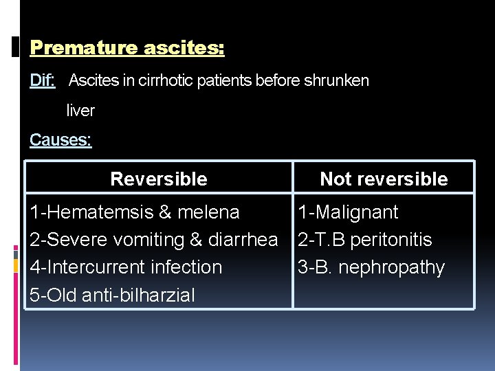 Premature ascites: Dif: Ascites in cirrhotic patients before shrunken liver Causes: Reversible Not reversible