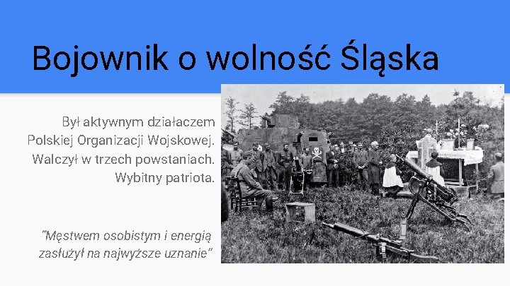Bojownik o wolność Śląska Był aktywnym działaczem Polskiej Organizacji Wojskowej. Walczył w trzech powstaniach.