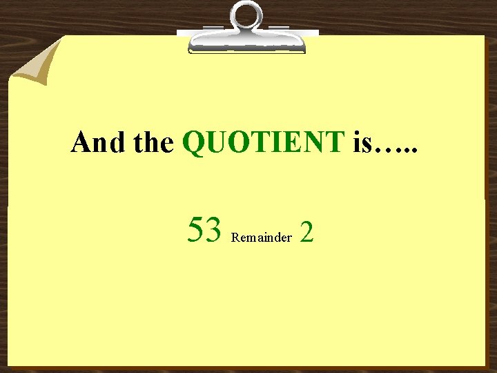 And the QUOTIENT is…. . 53 Remainder 2 
