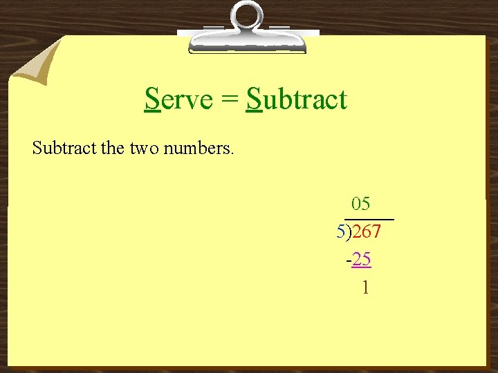 Serve = Subtract the two numbers. 05 5)267 -25 1 