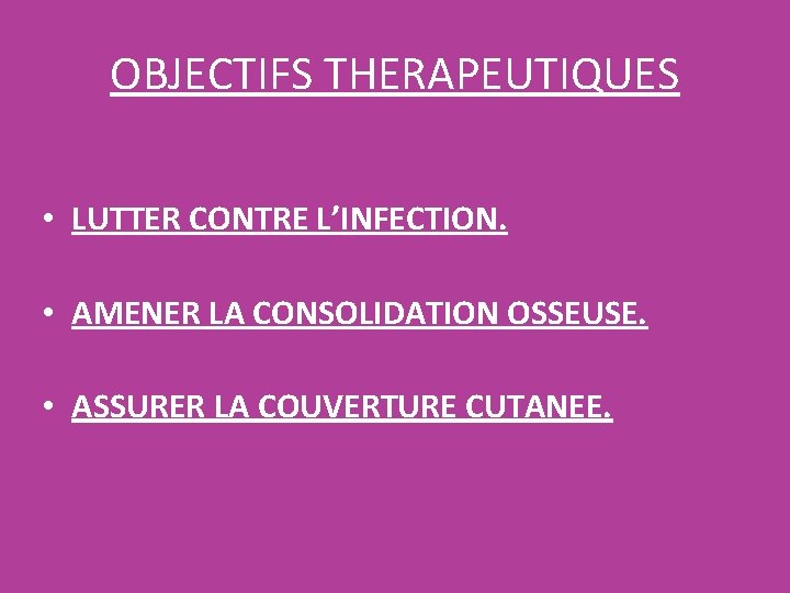 OBJECTIFS THERAPEUTIQUES • LUTTER CONTRE L’INFECTION. • AMENER LA CONSOLIDATION OSSEUSE. • ASSURER LA