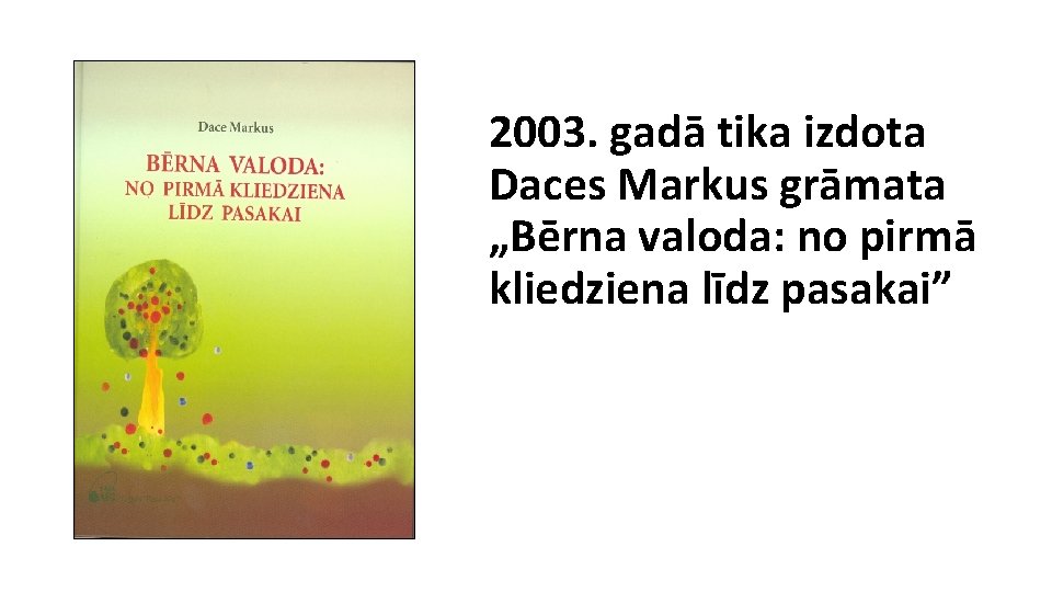 2003. gadā tika izdota Daces Markus grāmata „Bērna valoda: no pirmā kliedziena līdz pasakai”