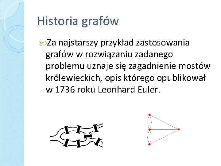 Historia grafów Za najstarszy przykład zastosowania grafów w rozwiązaniu zadanego problemu uznaje się zagadnienie