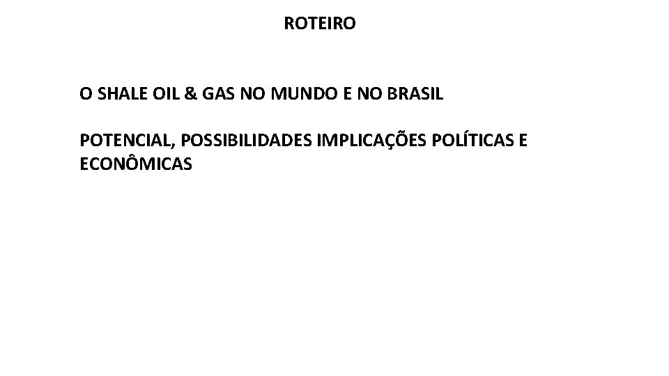 ROTEIRO O SHALE OIL & GAS NO MUNDO E NO BRASIL POTENCIAL, POSSIBILIDADES IMPLICAÇÕES