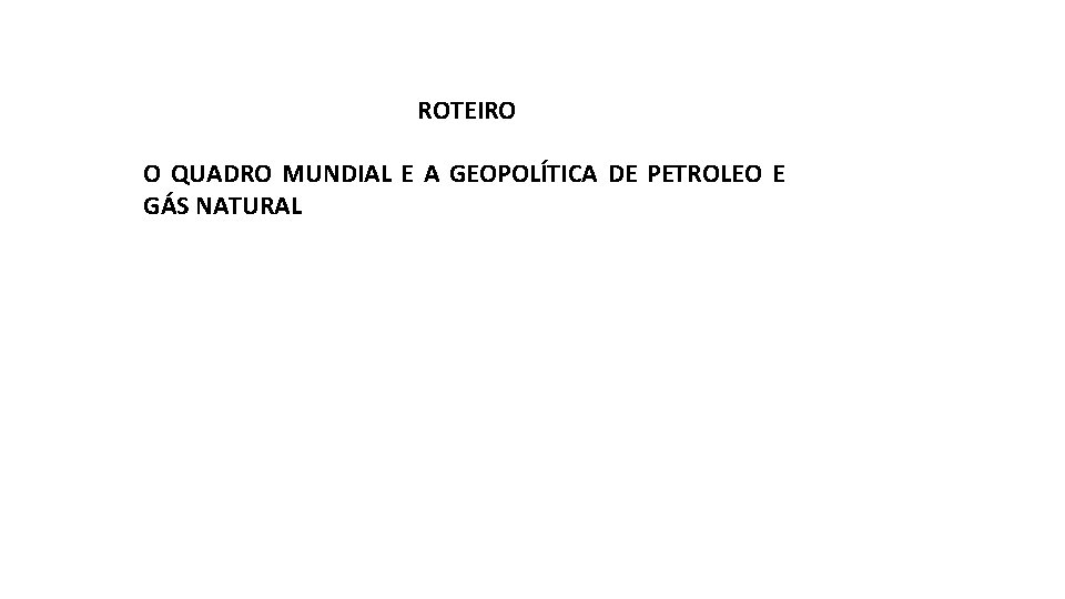 ROTEIRO O QUADRO MUNDIAL E A GEOPOLÍTICA DE PETROLEO E GÁS NATURAL 