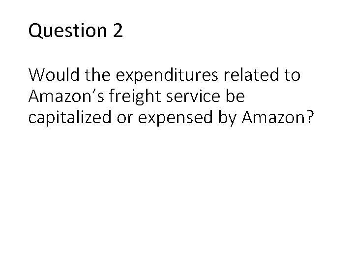Question 2 Would the expenditures related to Amazon’s freight service be capitalized or expensed