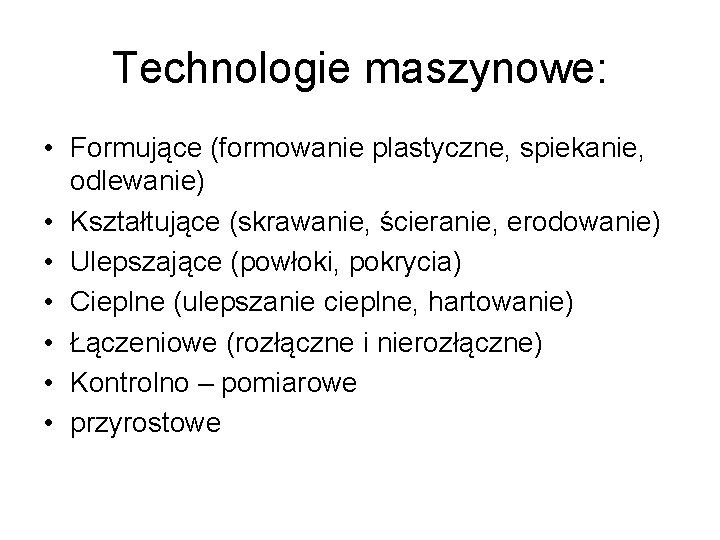 Technologie maszynowe: • Formujące (formowanie plastyczne, spiekanie, odlewanie) • Kształtujące (skrawanie, ścieranie, erodowanie) •