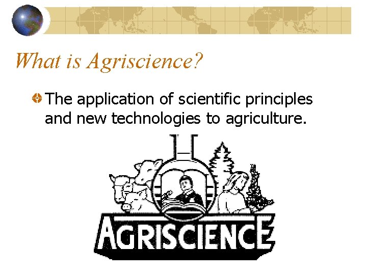 What is Agriscience? The application of scientific principles and new technologies to agriculture. 