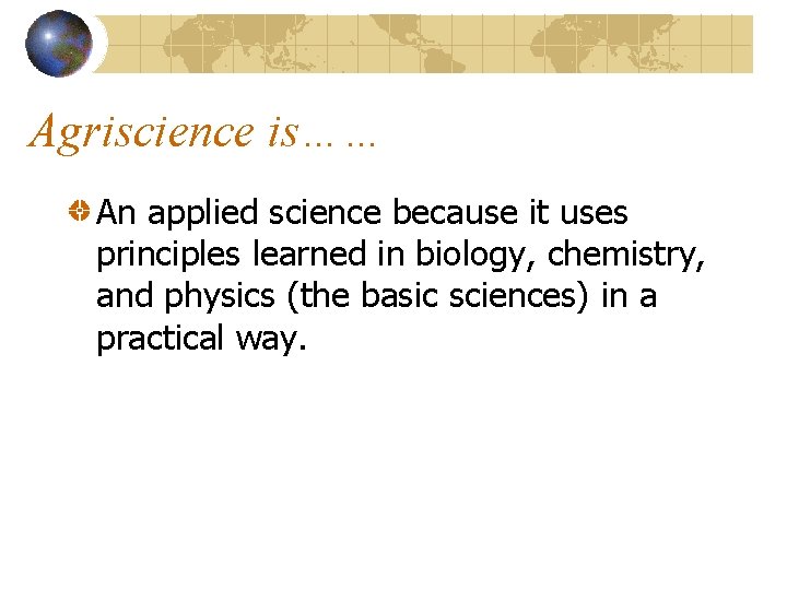 Agriscience is…… An applied science because it uses principles learned in biology, chemistry, and