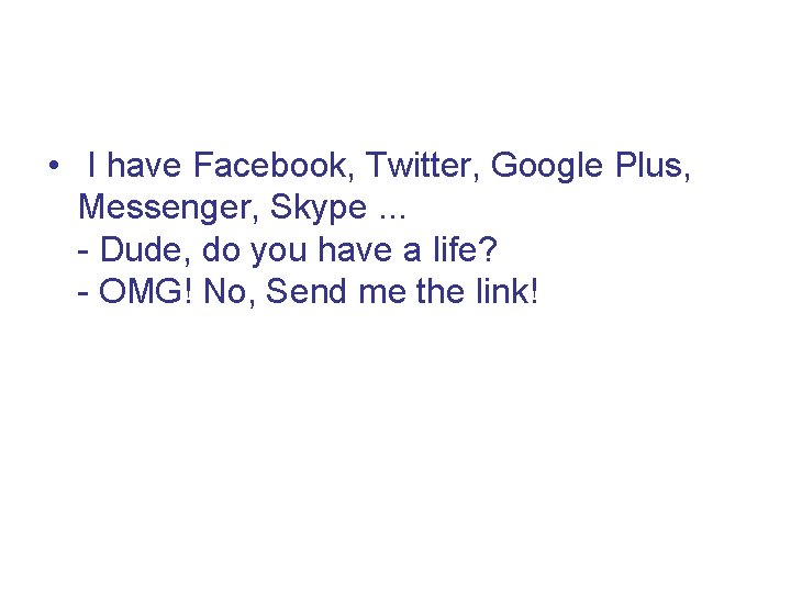  • I have Facebook, Twitter, Google Plus, Messenger, Skype. . . - Dude,