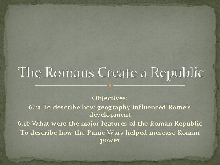 The Romans Create a Republic Objectives: 6. 1 a To describe how geography influenced