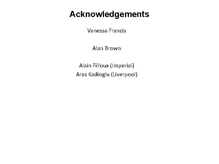 Acknowledgements Vanessa Francis Alan Brown Alain Filloux (Imperial) Aras Kadioglu (Liverpool) 
