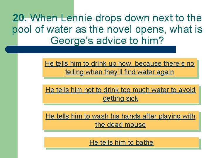 20. When Lennie drops down next to the pool of water as the novel