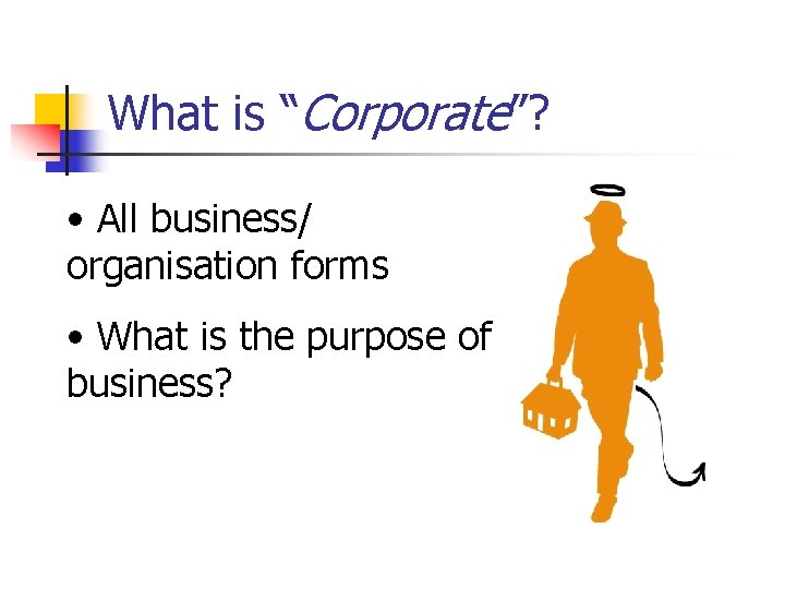 What is “Corporate”? • All business/ organisation forms • What is the purpose of