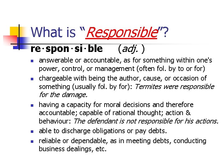 What is “Responsible”? re⋅spon⋅si⋅ble (adj. ) n n answerable or accountable, as for something