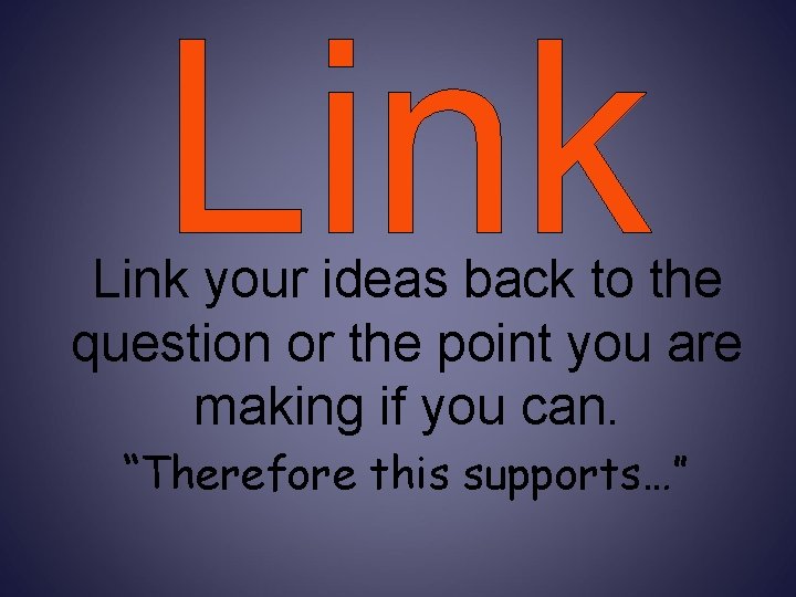 Link your ideas back to the question or the point you are making if