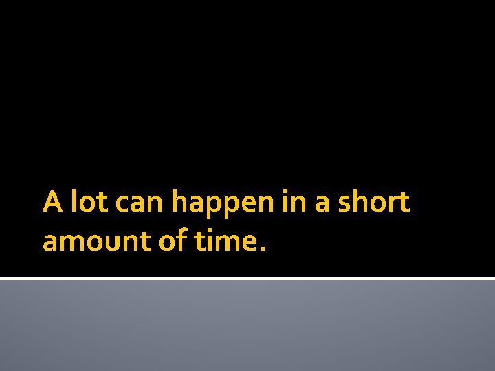 A lot can happen in a short amount of time. 