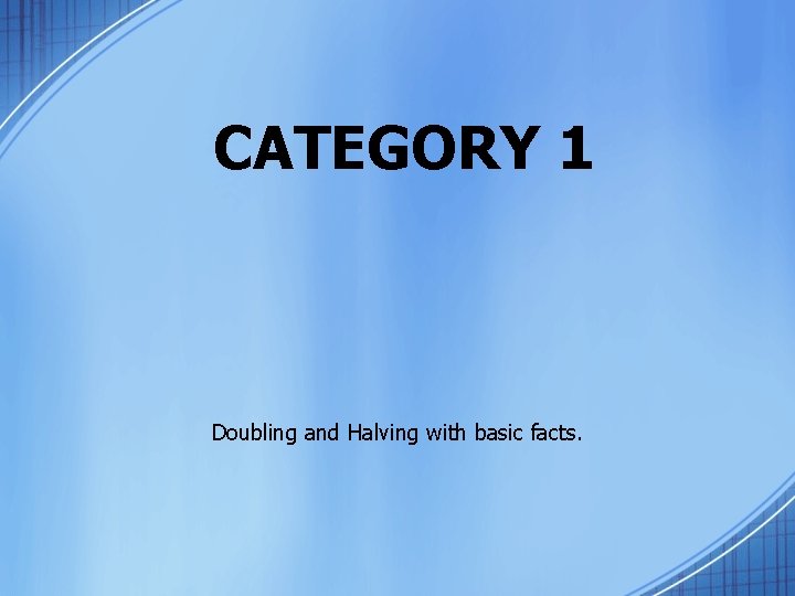 CATEGORY 1 Doubling and Halving with basic facts. 