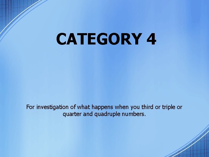 CATEGORY 4 For investigation of what happens when you third or triple or quarter