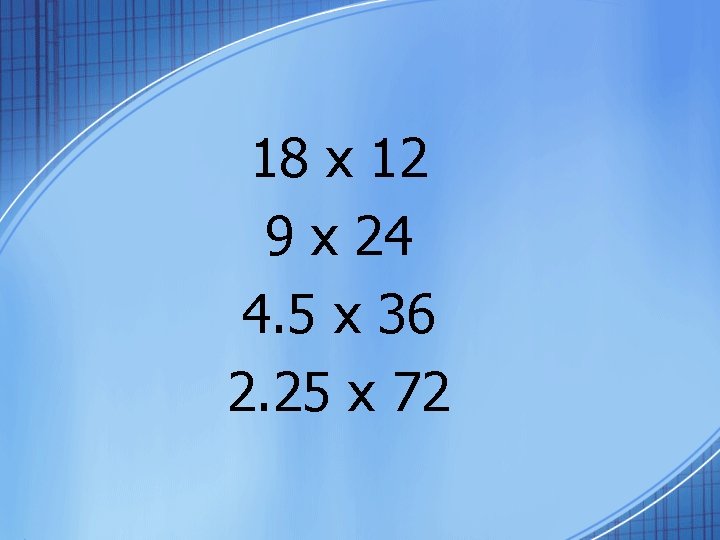 18 x 12 9 x 24 4. 5 x 36 2. 25 x 72