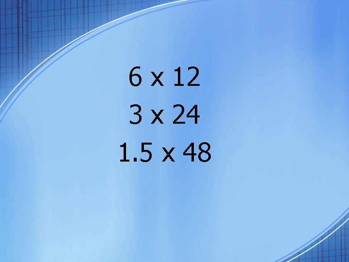 6 x 12 3 x 24 1. 5 x 48 