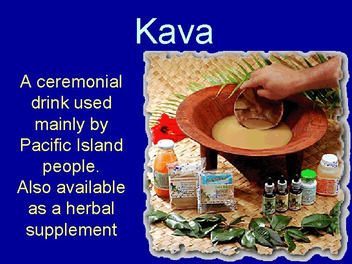 Kava A ceremonial drink used mainly by Pacific Island people. Also available as a