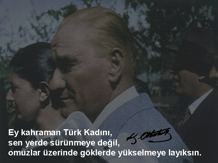 Ey kahraman Türk Kadını, sen yerde sürünmeye değil, omuzlar üzerinde göklerde yükselmeye layıksın. 