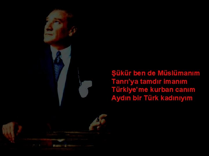 Şükür ben de Müslümanım Tanrı’ya tamdır imanım Türkiye’me kurban canım Aydın bir Türk kadınıyım