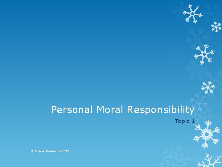 Personal Moral Responsibility Topic 1 © Andrew Newbound 2013 