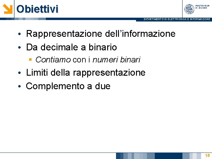 Obiettivi DIPARTIMENTO DI ELETTRONICA E INFORMAZIONE • Rappresentazione dell’informazione • Da decimale a binario