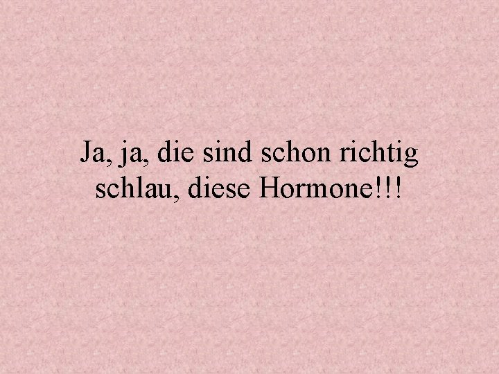 Ja, ja, die sind schon richtig schlau, diese Hormone!!! 