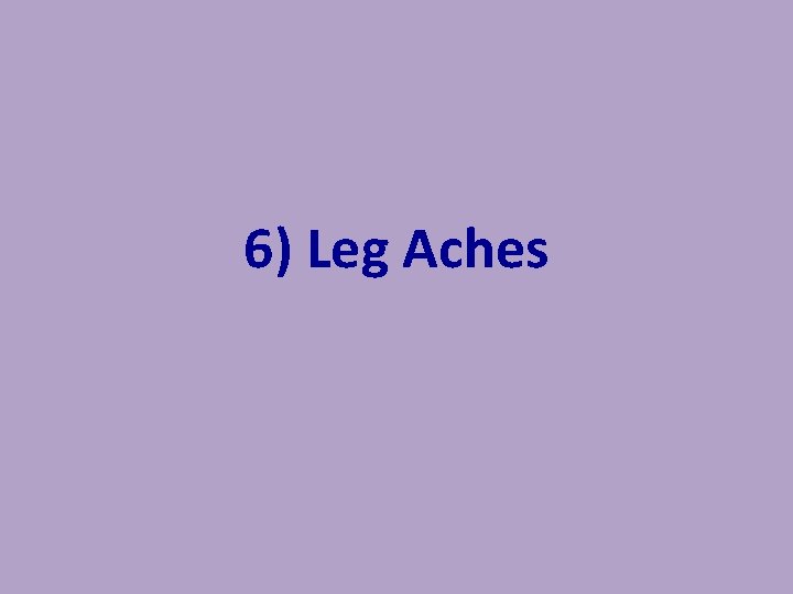 6) Leg Aches 6) Leg Aches