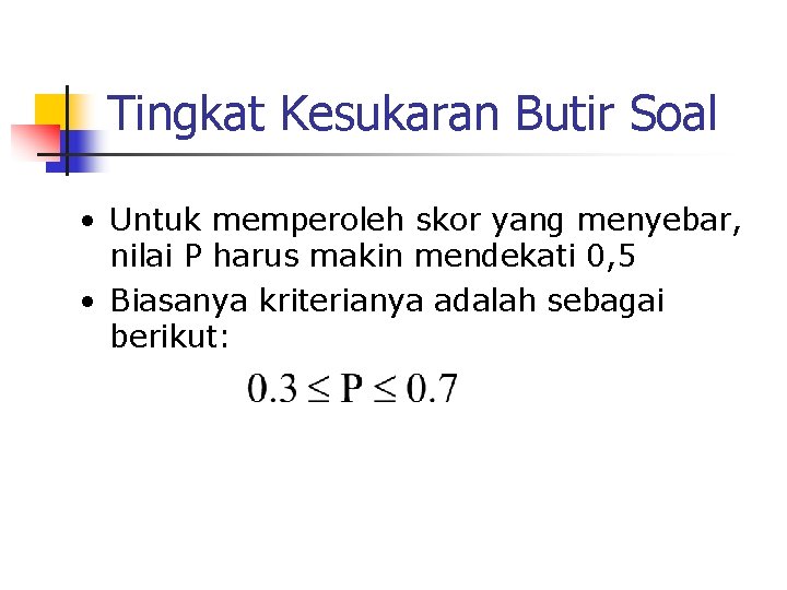 Tingkat Kesukaran Butir Soal • Untuk memperoleh skor yang menyebar, nilai P harus makin