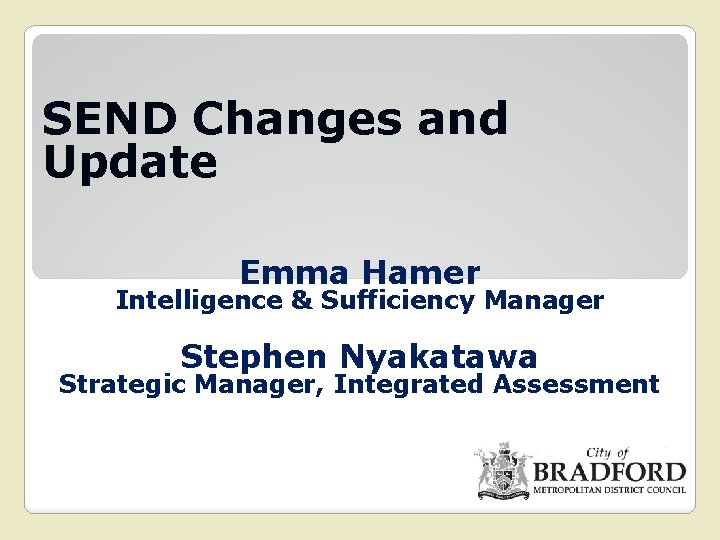 SEND Changes and Update Emma Hamer Intelligence & Sufficiency Manager Stephen Nyakatawa Strategic Manager,