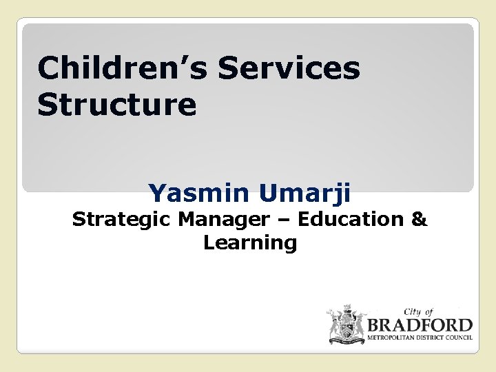 Children’s Services Structure Yasmin Umarji Strategic Manager – Education & Learning 