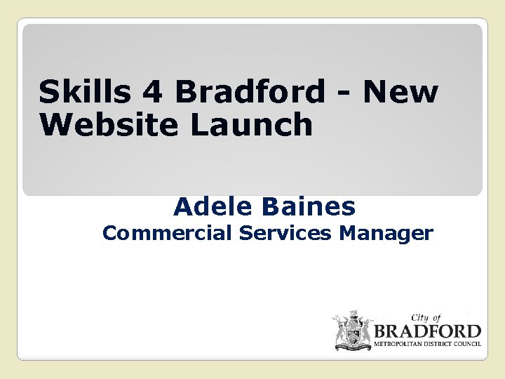 Skills 4 Bradford - New Website Launch Adele Baines Commercial Services Manager 