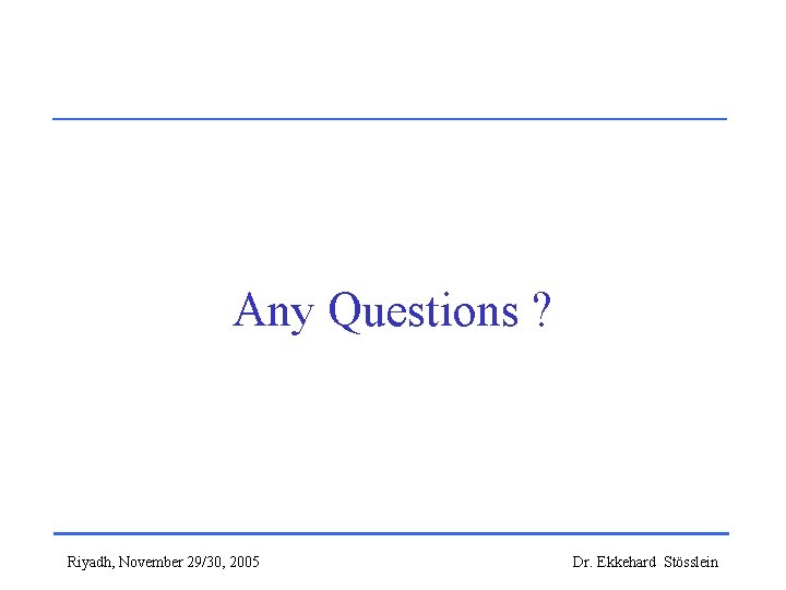 Any Questions ? Riyadh, November 29/30, 2005 Dr. Ekkehard Stösslein 